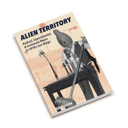 Alien Territory: Radical, Experimental, & Irrelevant Music In 1970s San Diego (Book)