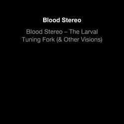Blood Stereo – The Larval Tuning Fork (& Other Visions)